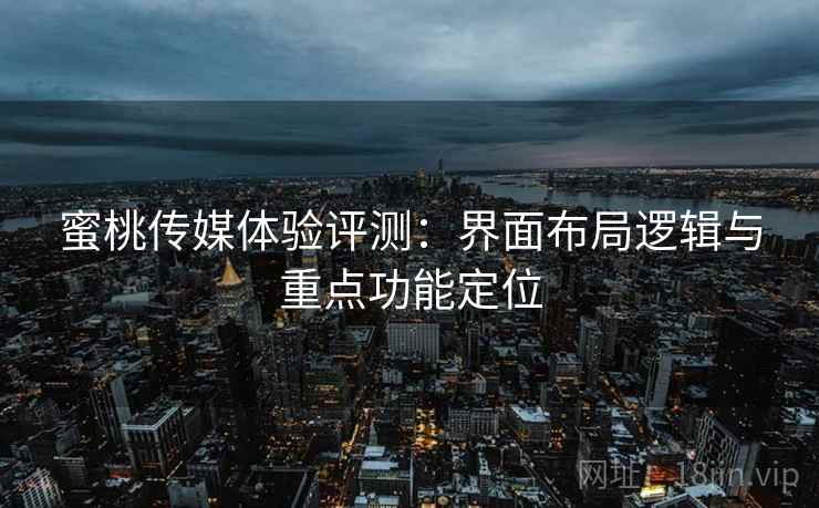 蜜桃传媒体验评测:界面布局逻辑与重点功能定位 蜜桃传媒体验评测:界面布局逻辑与重点功能定位