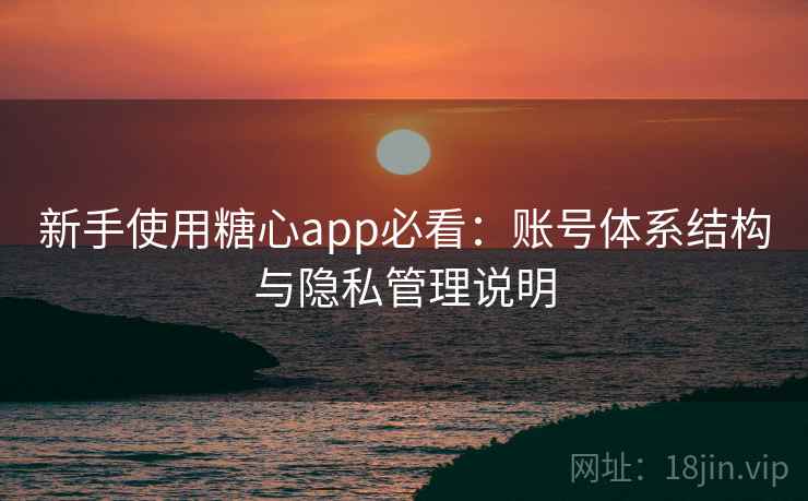 新手使用糖心app必看:账号体系结构与隐私管理说明 新手使用糖心app必看:账号体系结构与隐私管理说明