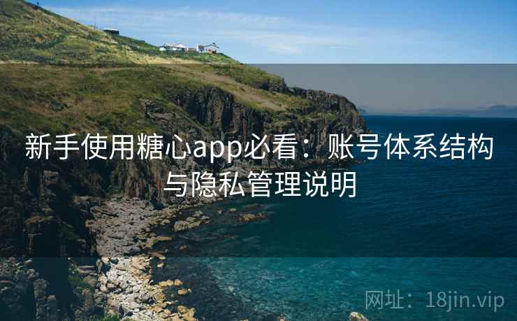 新手使用糖心app必看:账号体系结构与隐私管理说明 新手使用糖心app必看:账号体系结构与隐私管理说明