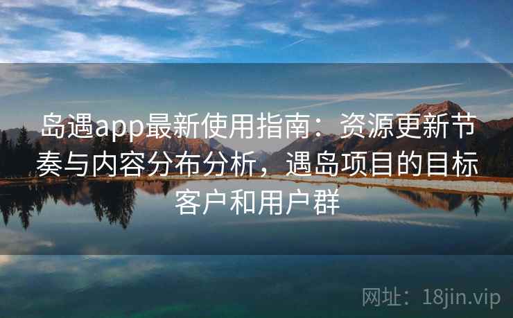 岛遇app最新使用指南:资源更新节奏与内容分布分析,遇岛项目的目标客户和用户群 岛遇app最新使用指南:资源更新节奏与内容分布分析,遇岛项目的目标客户和用户群