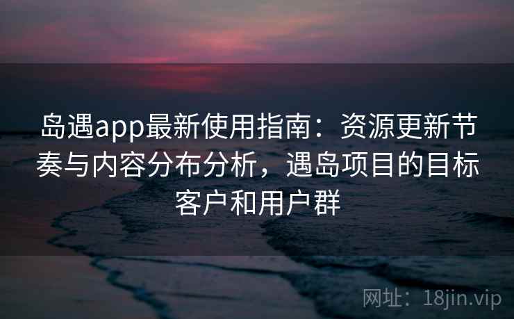 岛遇app最新使用指南:资源更新节奏与内容分布分析,遇岛项目的目标客户和用户群 岛遇app最新使用指南:资源更新节奏与内容分布分析,遇岛项目的目标客户和用户群