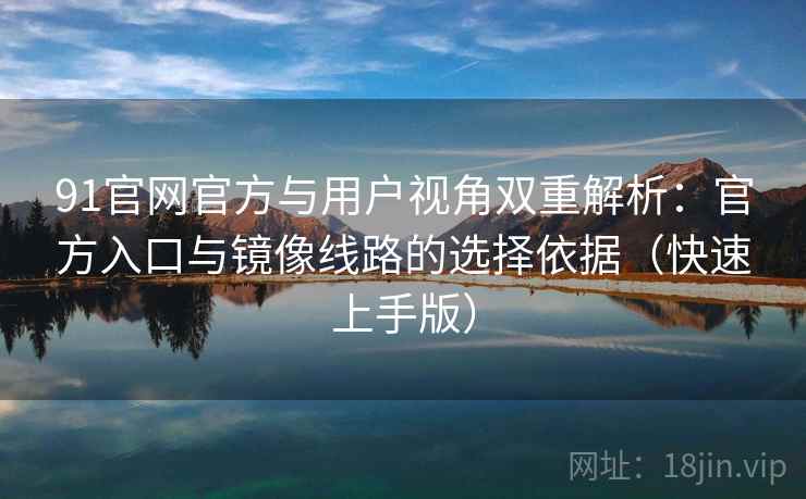 91官网官方与用户视角双重解析:官方入口与镜像线路的选择依据(快速上手版) 91官网官方与用户视角双重解析:官方入口与镜像线路的选择依据(快速上手版)