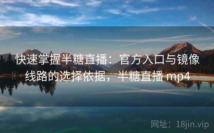 快速掌握半糖直播:官方入口与镜像线路的选择依据,半糖直播 mp4 快速掌握半糖直播:官方入口与镜像线路的选择依据,半糖直播 mp4