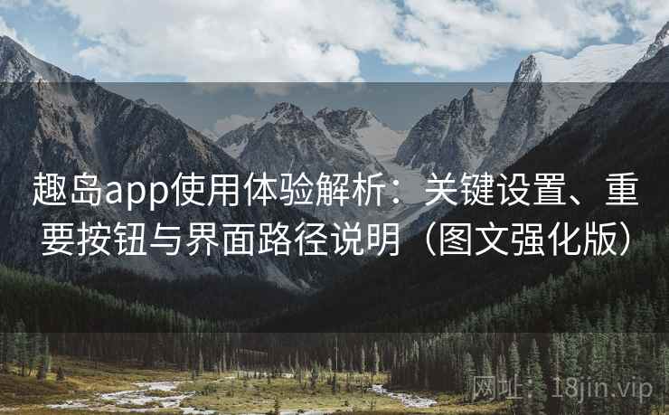 趣岛app使用体验解析:关键设置、重要按钮与界面路径说明(图文强化版) 趣岛app使用体验解析:关键设置、重要按钮与界面路径说明(图文强化版)