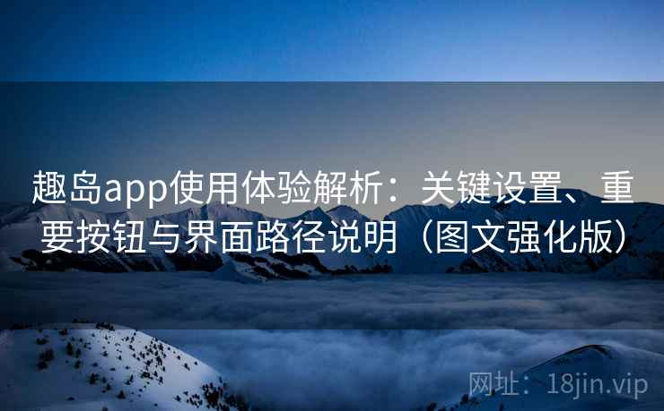 趣岛app使用体验解析:关键设置、重要按钮与界面路径说明(图文强化版) 趣岛app使用体验解析:关键设置、重要按钮与界面路径说明(图文强化版)