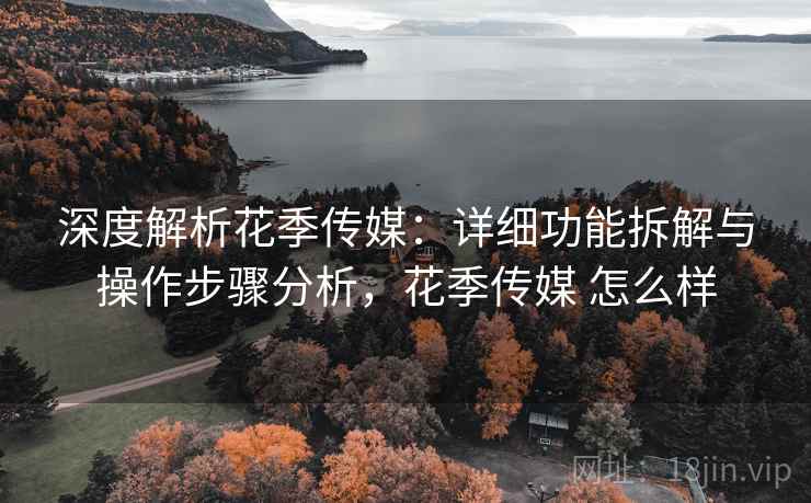 深度解析花季传媒:详细功能拆解与操作步骤分析,花季传媒 怎么样 深度解析花季传媒:详细功能拆解与操作步骤分析,花季传媒 怎么样