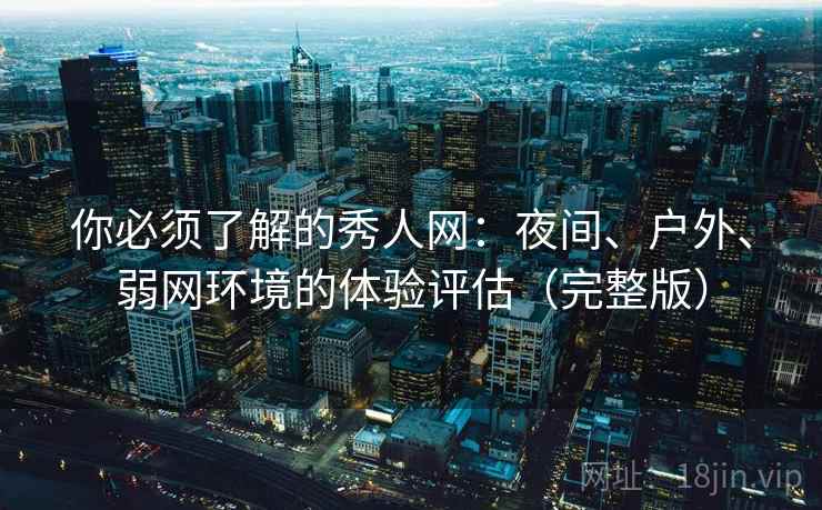 你必须了解的秀人网:夜间、户外、弱网环境的体验评估(完整版) 你必须了解的秀人网:夜间、户外、弱网环境的体验评估(完整版)