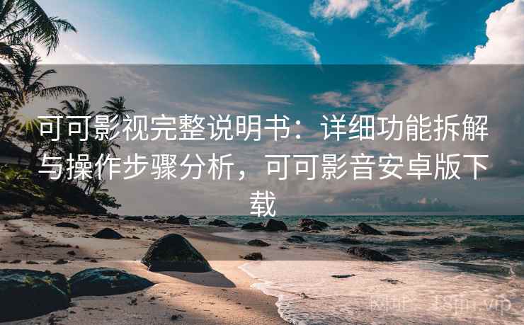 可可影视完整说明书:详细功能拆解与操作步骤分析,可可影音安卓版下载 可可影视完整说明书:详细功能拆解与操作步骤分析,可可影音安卓版下载