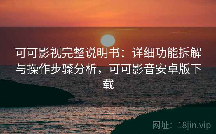 可可影视完整说明书:详细功能拆解与操作步骤分析,可可影音安卓版下载 可可影视完整说明书:详细功能拆解与操作步骤分析,可可影音安卓版下载