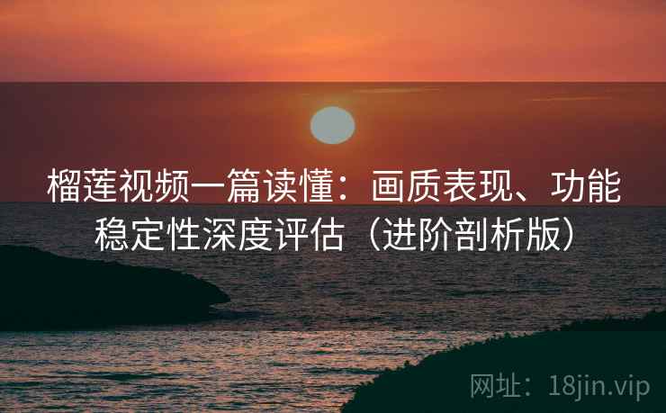 榴莲视频一篇读懂:画质表现、功能稳定性深度评估(进阶剖析版) 榴莲视频一篇读懂:画质表现、功能稳定性深度评估(进阶剖析版)