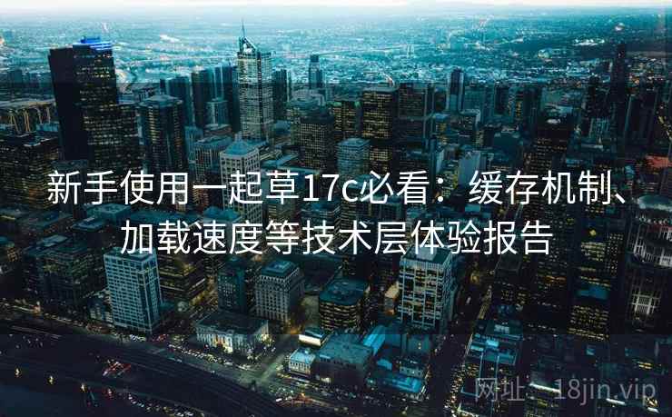 新手使用一起草17c必看：缓存机制、加载速度等技术层体验报告