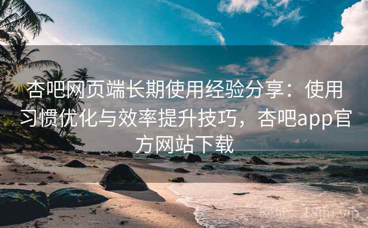 杏吧网页端长期使用经验分享:使用习惯优化与效率提升技巧,杏吧app官方网站下载 杏吧网页端长期使用经验分享:使用习惯优化与效率提升技巧,杏吧app官方网站下载