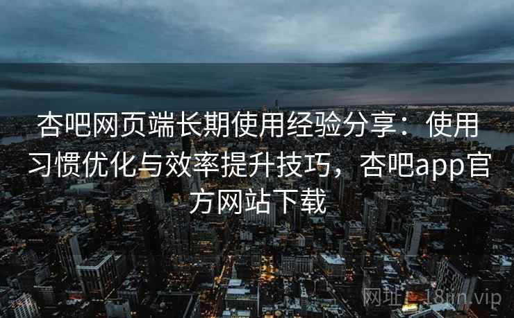 杏吧网页端长期使用经验分享:使用习惯优化与效率提升技巧,杏吧app官方网站下载 杏吧网页端长期使用经验分享:使用习惯优化与效率提升技巧,杏吧app官方网站下载