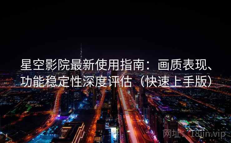 星空影院最新使用指南:画质表现、功能稳定性深度评估(快速上手版) 星空影院最新使用指南:画质表现、功能稳定性深度评估(快速上手版)