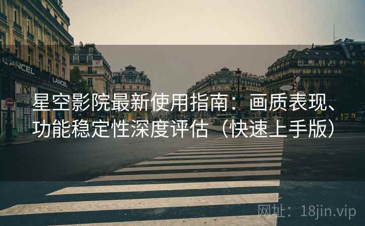 星空影院最新使用指南:画质表现、功能稳定性深度评估(快速上手版) 星空影院最新使用指南:画质表现、功能稳定性深度评估(快速上手版)