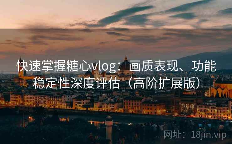 快速掌握糖心vlog:画质表现、功能稳定性深度评估(高阶扩展版) 快速掌握糖心vlog:画质表现、功能稳定性深度评估(高阶扩展版)