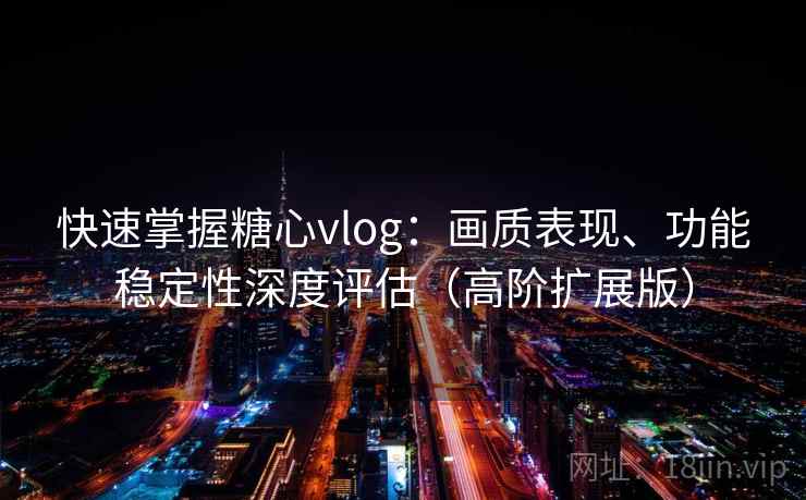 快速掌握糖心vlog:画质表现、功能稳定性深度评估(高阶扩展版) 快速掌握糖心vlog:画质表现、功能稳定性深度评估(高阶扩展版)