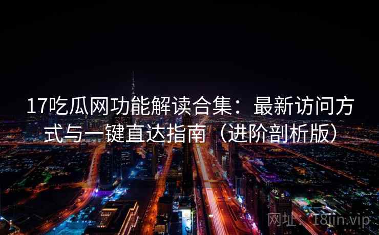 17吃瓜网功能解读合集:最新访问方式与一键直达指南(进阶剖析版) 17吃瓜网功能解读合集:最新访问方式与一键直达指南(进阶剖析版)