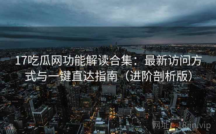 17吃瓜网功能解读合集:最新访问方式与一键直达指南(进阶剖析版) 17吃瓜网功能解读合集:最新访问方式与一键直达指南(进阶剖析版)