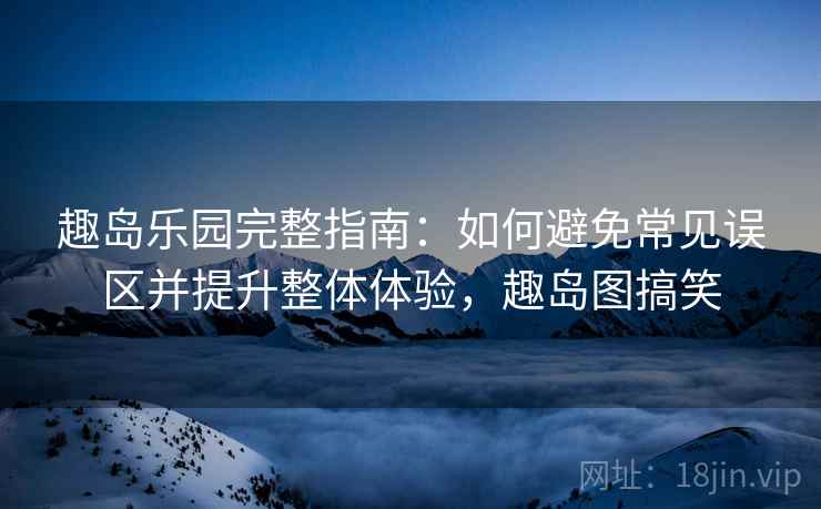 趣岛乐园完整指南:如何避免常见误区并提升整体体验,趣岛图搞笑 趣岛乐园完整指南:如何避免常见误区并提升整体体验,趣岛图搞笑