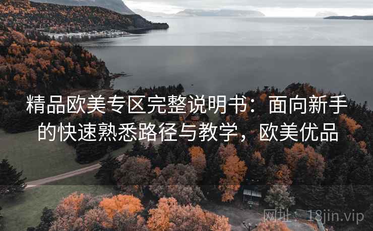 精品欧美专区完整说明书:面向新手的快速熟悉路径与教学,欧美优品 精品欧美专区完整说明书:面向新手的快速熟悉路径与教学,欧美优品