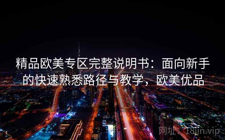 精品欧美专区完整说明书:面向新手的快速熟悉路径与教学,欧美优品 精品欧美专区完整说明书:面向新手的快速熟悉路径与教学,欧美优品