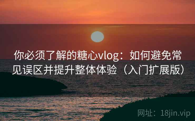 你必须了解的糖心vlog:如何避免常见误区并提升整体体验(入门扩展版) 你必须了解的糖心vlog:如何避免常见误区并提升整体体验(入门扩展版)
