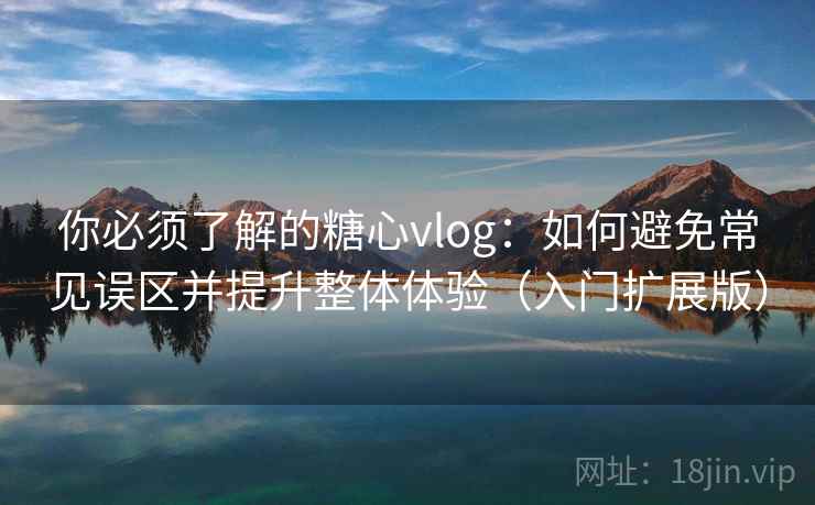 你必须了解的糖心vlog:如何避免常见误区并提升整体体验(入门扩展版) 你必须了解的糖心vlog:如何避免常见误区并提升整体体验(入门扩展版)