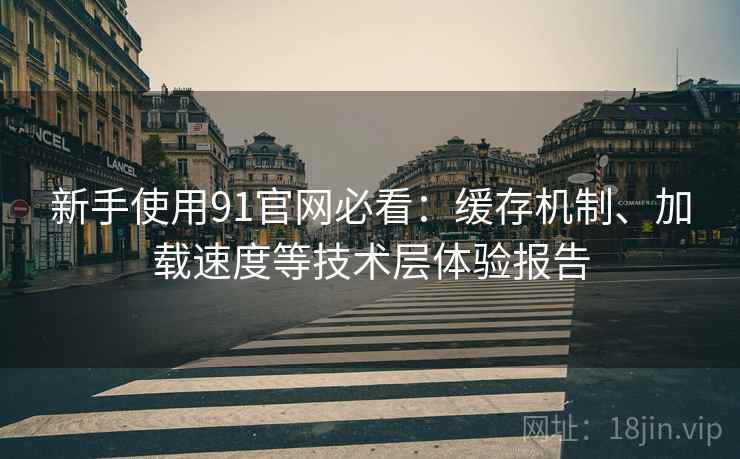 新手使用91官网必看:缓存机制、加载速度等技术层体验报告 新手使用91官网必看:缓存机制、加载速度等技术层体验报告