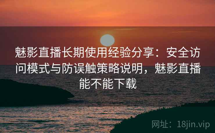 魅影直播长期使用经验分享:安全访问模式与防误触策略说明,魅影直播能不能下载 魅影直播长期使用经验分享:安全访问模式与防误触策略说明,魅影直播能不能下载