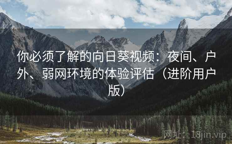 你必须了解的向日葵视频:夜间、户外、弱网环境的体验评估(进阶用户版) 你必须了解的向日葵视频:夜间、户外、弱网环境的体验评估(进阶用户版)