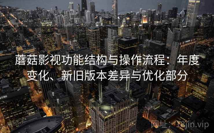 蘑菇影视功能结构与操作流程:年度变化、新旧版本差异与优化部分 蘑菇影视功能结构与操作流程:年度变化、新旧版本差异与优化部分