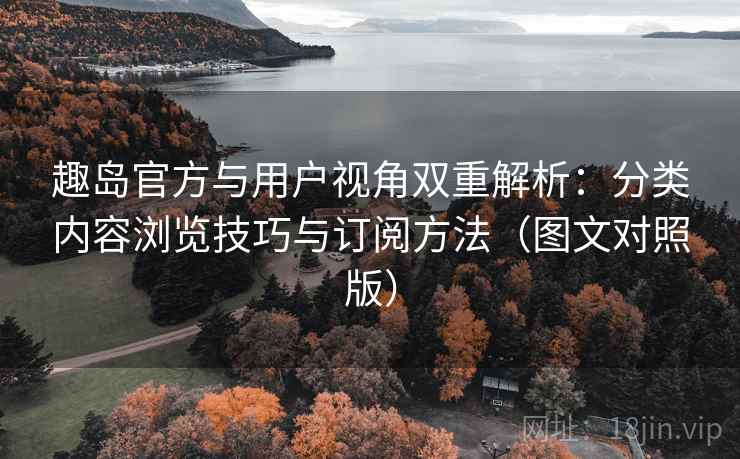 趣岛官方与用户视角双重解析:分类内容浏览技巧与订阅方法(图文对照版) 趣岛官方与用户视角双重解析:分类内容浏览技巧与订阅方法(图文对照版)