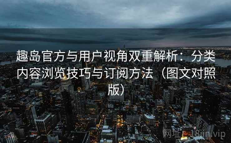 趣岛官方与用户视角双重解析:分类内容浏览技巧与订阅方法(图文对照版) 趣岛官方与用户视角双重解析:分类内容浏览技巧与订阅方法(图文对照版)
