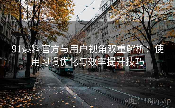 91爆料官方与用户视角双重解析:使用习惯优化与效率提升技巧 91爆料官方与用户视角双重解析:使用习惯优化与效率提升技巧
