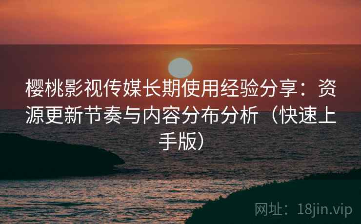 樱桃影视传媒长期使用经验分享:资源更新节奏与内容分布分析(快速上手版) 樱桃影视传媒长期使用经验分享:资源更新节奏与内容分布分析(快速上手版)