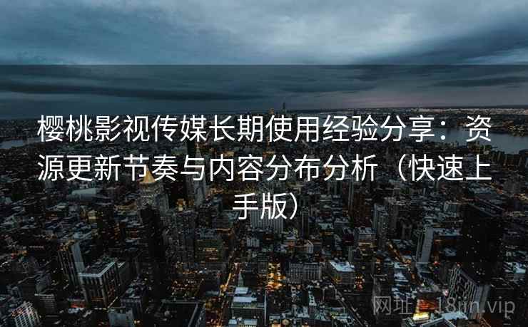 樱桃影视传媒长期使用经验分享:资源更新节奏与内容分布分析(快速上手版) 樱桃影视传媒长期使用经验分享:资源更新节奏与内容分布分析(快速上手版)