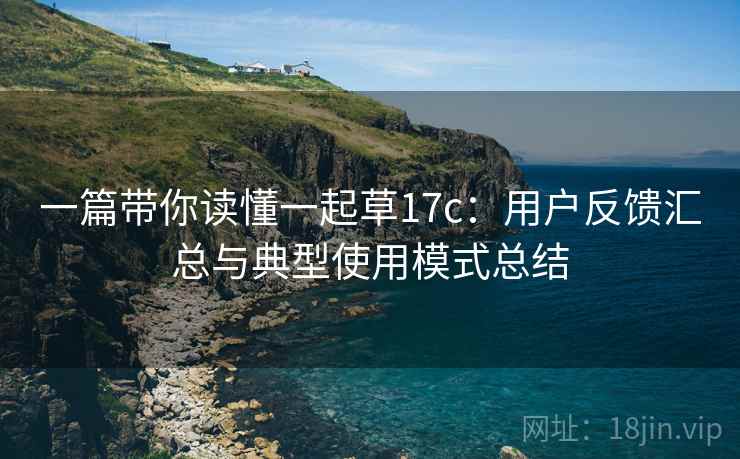 一篇带你读懂一起草17c:用户反馈汇总与典型使用模式总结 一篇带你读懂一起草17c:用户反馈汇总与典型使用模式总结