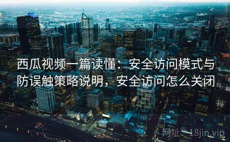 西瓜视频一篇读懂:安全访问模式与防误触策略说明,安全访问怎么关闭 西瓜视频一篇读懂:安全访问模式与防误触策略说明,安全访问怎么关闭