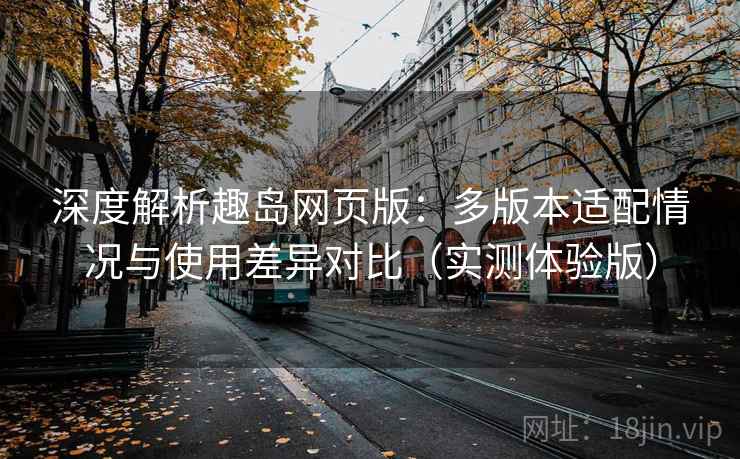 深度解析趣岛网页版:多版本适配情况与使用差异对比(实测体验版) 深度解析趣岛网页版:多版本适配情况与使用差异对比(实测体验版)