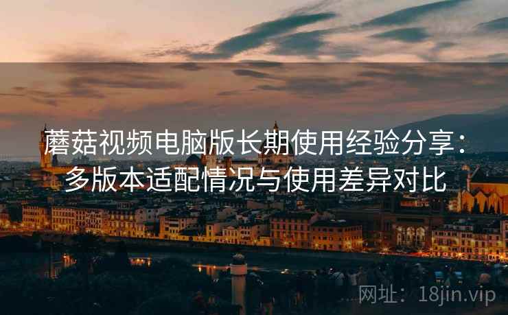 蘑菇视频电脑版长期使用经验分享:多版本适配情况与使用差异对比 蘑菇视频电脑版长期使用经验分享:多版本适配情况与使用差异对比