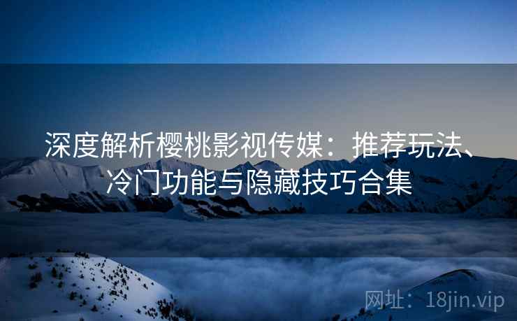 深度解析樱桃影视传媒:推荐玩法、冷门功能与隐藏技巧合集 深度解析樱桃影视传媒:推荐玩法、冷门功能与隐藏技巧合集