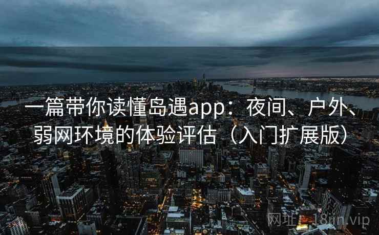 一篇带你读懂岛遇app:夜间、户外、弱网环境的体验评估(入门扩展版) 一篇带你读懂岛遇app:夜间、户外、弱网环境的体验评估(入门扩展版)