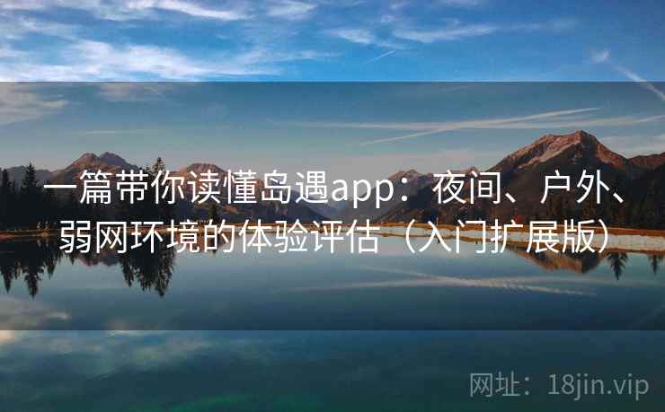 一篇带你读懂岛遇app:夜间、户外、弱网环境的体验评估(入门扩展版) 一篇带你读懂岛遇app:夜间、户外、弱网环境的体验评估(入门扩展版)