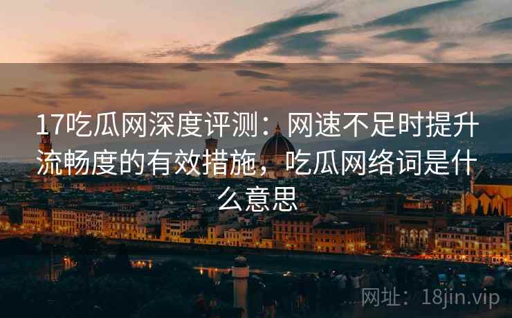 17吃瓜网深度评测:网速不足时提升流畅度的有效措施,吃瓜网络词是什么意思 17吃瓜网深度评测:网速不足时提升流畅度的有效措施,吃瓜网络词是什么意思