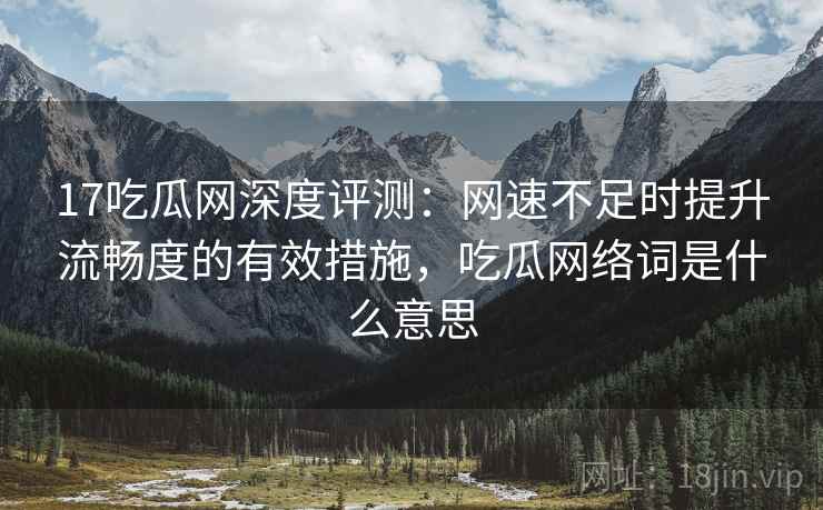 17吃瓜网深度评测:网速不足时提升流畅度的有效措施,吃瓜网络词是什么意思 17吃瓜网深度评测:网速不足时提升流畅度的有效措施,吃瓜网络词是什么意思