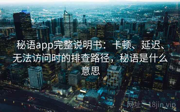 秘语app完整说明书:卡顿、延迟、无法访问时的排查路径,秘语是什么意思 秘语app完整说明书:卡顿、延迟、无法访问时的排查路径,秘语是什么意思
