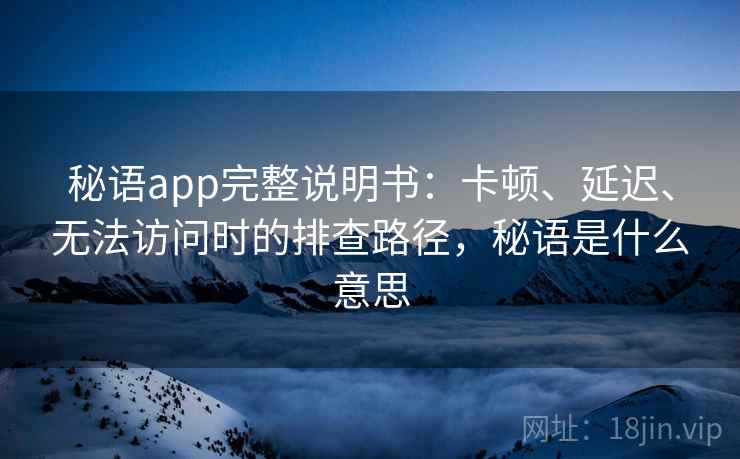 秘语app完整说明书:卡顿、延迟、无法访问时的排查路径,秘语是什么意思 秘语app完整说明书:卡顿、延迟、无法访问时的排查路径,秘语是什么意思