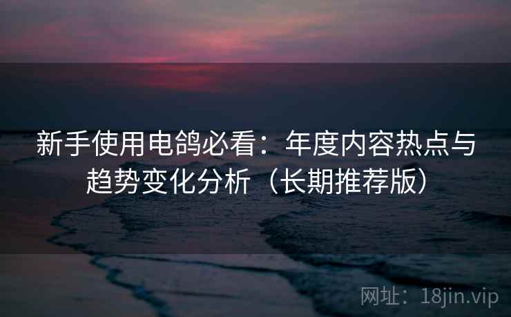新手使用电鸽必看:年度内容热点与趋势变化分析(长期推荐版) 新手使用电鸽必看:年度内容热点与趋势变化分析(长期推荐版)