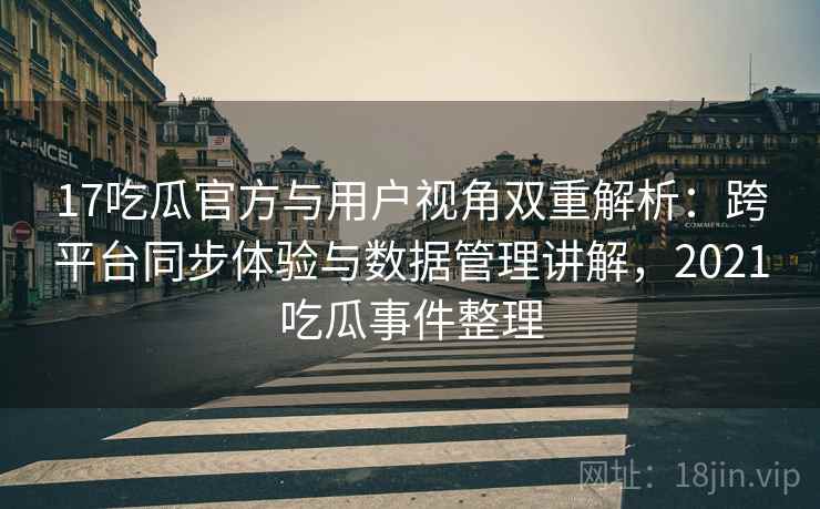 17吃瓜官方与用户视角双重解析:跨平台同步体验与数据管理讲解,2021吃瓜事件整理 17吃瓜官方与用户视角双重解析:跨平台同步体验与数据管理讲解,2021吃瓜事件整理